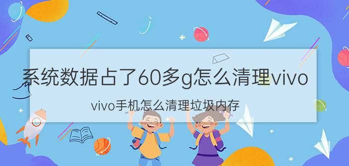 系统数据占了60多g怎么清理vivo vivo手机怎么清理垃圾内存？